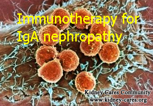 By far, Immunotherapy is the best treatment for IgA nephropathy, which can get the goal of removing IgA immune complex from body which is the leading harm. Now please see the following details: how does Immunotherapy treat IgA nephropathy?  There are six procedures in Immunotherapy, which is the below  Accurate diagnosis  This is for knowing how kidney damage is caused. In this procedure, no more renal biopsy but the patient undergo exams assisted by advanced techniques and analysis to test out which part of kidney is damaged(glomeruli endothelium, epithelium, mesangial, or tubular epithelium?), degrees of kidney damage, the types and amount of antibodies as well as immune complex, the immune status(immunosuppression or immune overactive), etc. Examples of tests commonly done include urine NAG, urine GGT, microalbuminuria, lymphocyte subset, blood Cys-C, etc.  Immune blocking  The purpose of immunosuppression is to stop production of abnormal antibodies and immune complexes as well as inflammation. In this process the medicines are aimed at quieting the immune system. But inappropriate or heavy dose of the medicine may suppress the immune system and reduce immunity, thus making infections and relapses likely to occur. When the medicines are not powerful enough to slow down inflammation, symptoms can not be remitted and kidney condition may progress rapidly.  In immunotherapy, scientific diagnosis provides information for immune abnormality types and amount, immune reaction state and kidney damage degree which will guide prescription for the types and doses of medicines.  Immune Tolerance  Let your body acknowledge immune complexes and damaged intrinsic cells. And this is for preparing for subsequent treatment to entry into the immunomodulatory therapy.  Immune regulation  In immune regulation, traditional Chinese medicines are specially applied with targeted effect of rectifying the immune system, increasing immunity, repairing injured kidneys and improving kidney functions: balancing yin and Yang, activating blood, nourishing Qi, etc. Here Yin and Yang refers to two extremities of things and Qi refers to immunity. By increasing immunity and repairing the immune system, the natural ability of degenerating immune complexes is enhanced; at the meantime, through dilating blood vessels and accelerating blood circulation immune complexes can be removed together with urine. Traditional Chinese Medicine is different from western medicine treatment which can get that quick treatment effect, so the patients need to insist on treatment and pay attention to daily care nursing.  Immune clearance  Use blood plasma exchange or immunoadsorption to sift immune complexes and auto-antibodies out of the bloodstream. In some types of kidney diseases, such as acute glomerulonephritis and lupus nephritis, there exist large amount of antibodies that target at renal capillaries, glomerular basilar membrane and other renal tissues and can causes acute kidney failure or life-threatening to the patients. In early disease course, blood plasma exchange or immunoadsorption can save life and achieve short-term treatment effects.  Immune protection  During immune regulation, the patients also pay attention to daily care nursing and do regular exercise to protect themselves from infections. Doctors may perform T-reg cell injection to improve their immune status. Regular check-ups to test out immune status, immune response extent and amount of immune complexes.  With the above steps, IgA nephropathy can be treated effective to avoid kidney failure, and patients can have a better and longer in the end with Immunotherapy which is a very special treatment in Shijiazhuang Kidney Disease Hospital, and achieve great success in treating kidney diseases.